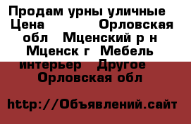 Продам урны уличные › Цена ­ 1 400 - Орловская обл., Мценский р-н, Мценск г. Мебель, интерьер » Другое   . Орловская обл.